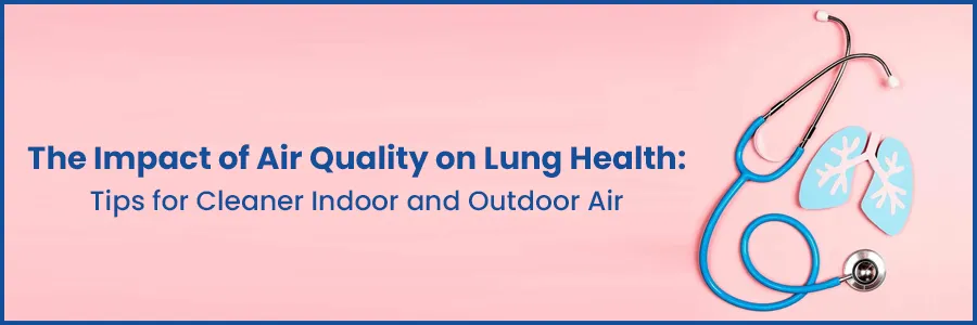 The Impact of Air Quality on Lung Health: Tips for Cleaner Indoor and Outdoor Air