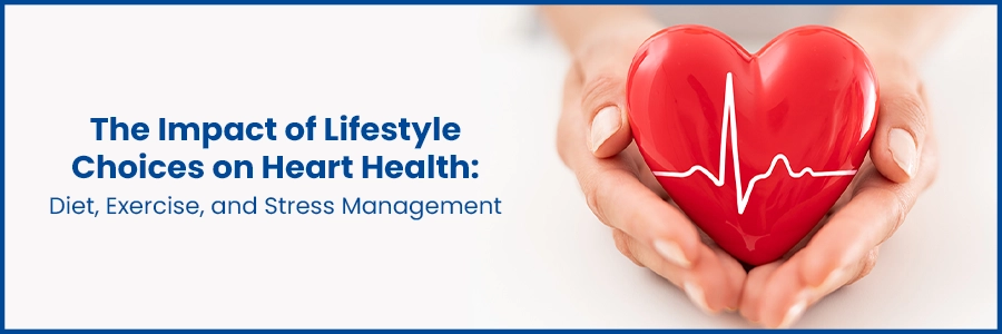 The Impact of Lifestyle Choices on Heart Health: Diet, Exercise, and Stress Management