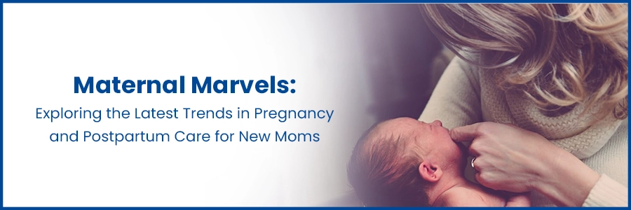 Maternal Marvels: Exploring the Latest Trends in Pregnancy and Postpartum Care for New Moms