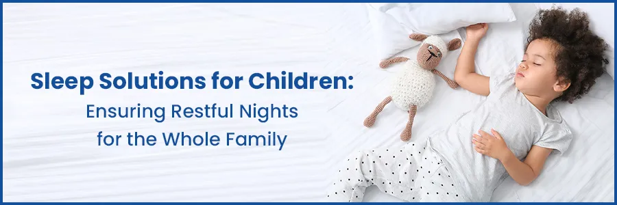 Sleep Solutions for Children: Ensuring Restful Nights for the Whole Family