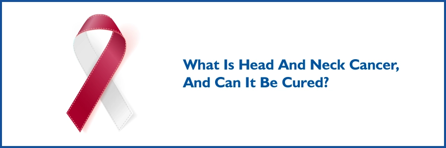 What is Head and Neck Cancer, and can it be cured?